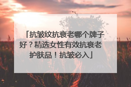 抗皱纹抗衰老哪个牌子好？精选女性有效抗衰老护肤品！抗皱必入